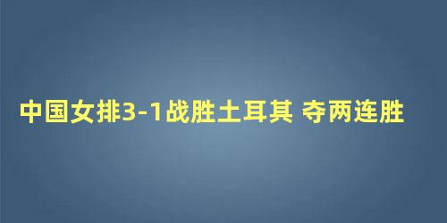 中国女排3-1战胜土耳其 夺两连胜